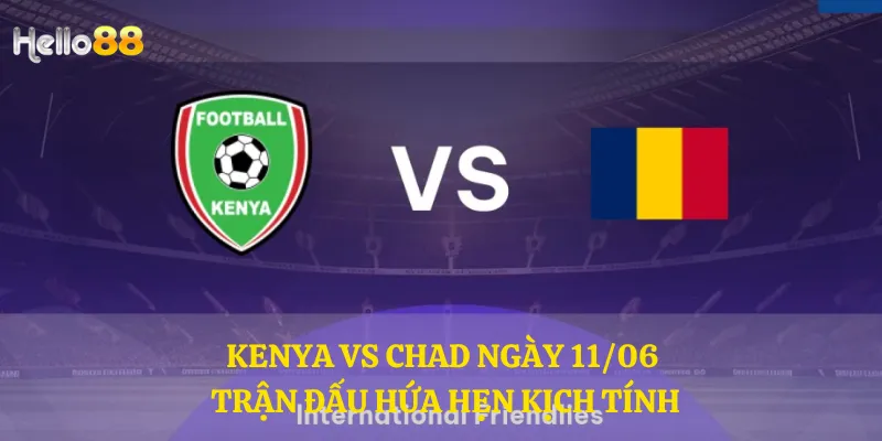 Kenya vs Chad ngày 11/06 - Trận đấu hứa hẹn kịch tính